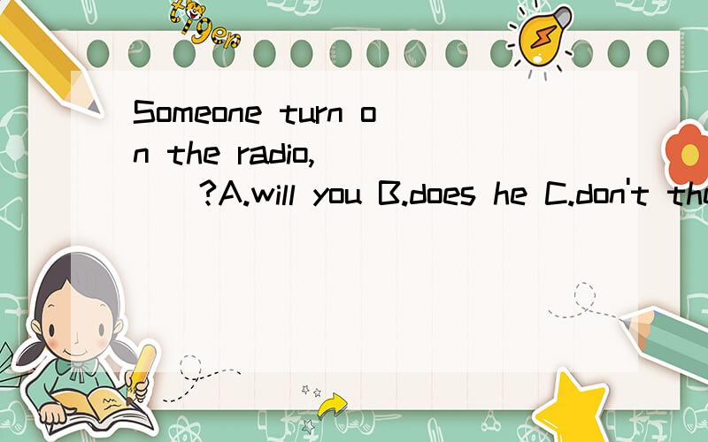 Someone turn on the radio,____?A.will you B.does he C.don't they D.will heSomeone turn onthe radio,____?A.will you B.does he C.don’t they D.will he