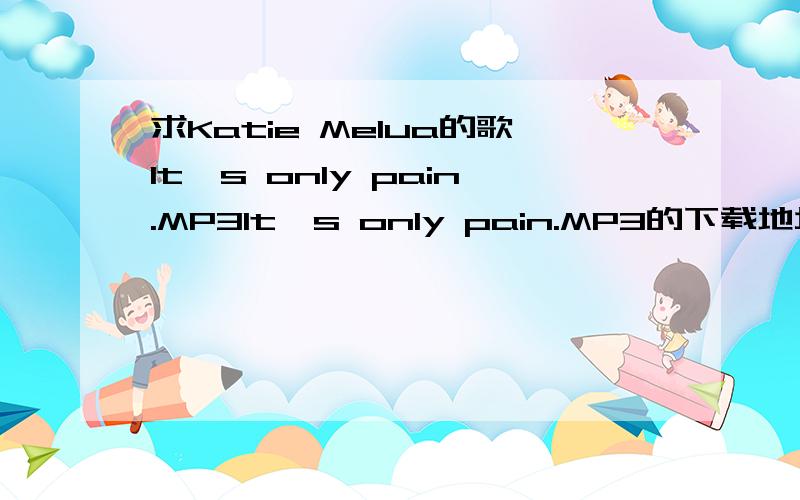 求Katie Melua的歌It's only pain.MP3It's only pain.MP3的下载地址 最好是高清320的 我要的 是mp3啊