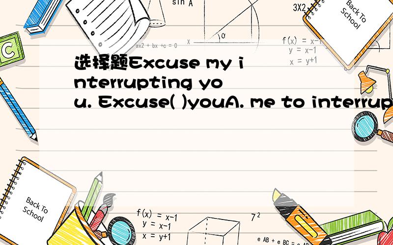 选择题Excuse my interrupting you. Excuse( )youA. me to interruptB. me for interruptingC.me for interruptD.me in interrupting告诉我正确答案        还有为什么选这个        不选  D在翻译一下