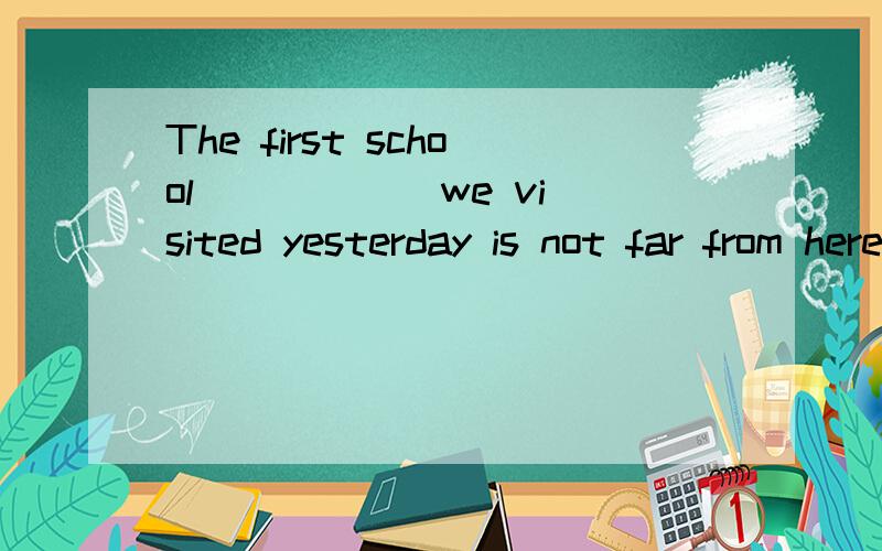 The first school _____ we visited yesterday is not far from here.[ ]A.that B.which C.to which D.where 为什么不选B,而选A?要有原因.这个问题一直都没有搞清楚过.