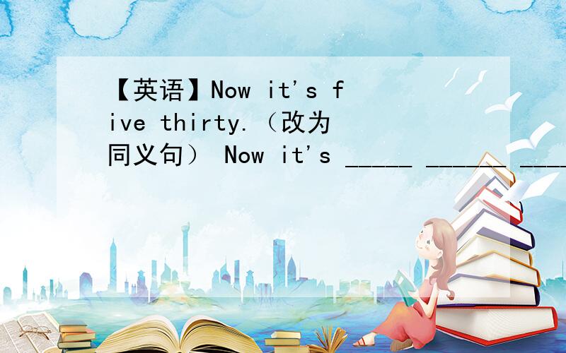 【英语】Now it's five thirty.（改为同义句） Now it's _____ ______ ______.Now it's five thirty.（改为同义句） Now it's _____ ______ ______.填thirty past five对么?thirty past five和half past five有啥区别?