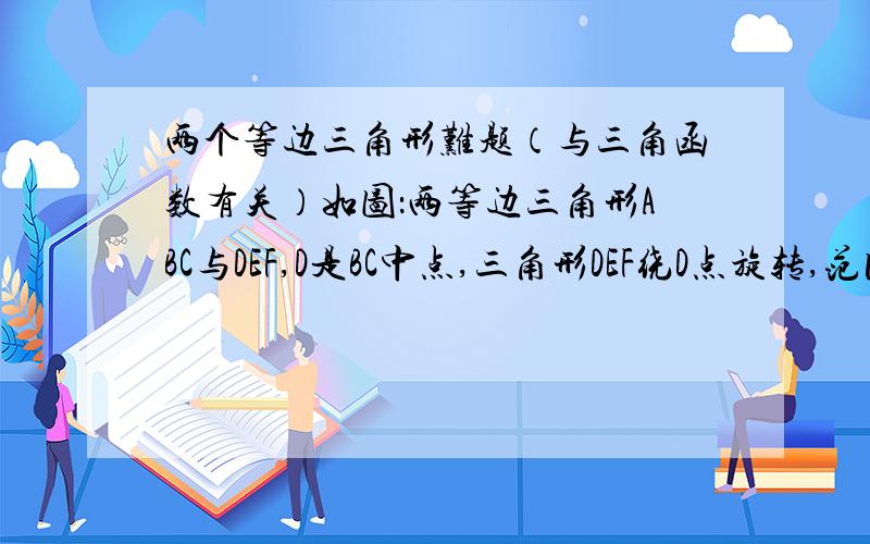 两个等边三角形难题（与三角函数有关）如图：两等边三角形ABC与DEF,D是BC中点,三角形DEF绕D点旋转,范围：30度也可以求：CM*BN与三角ABC边长的关系