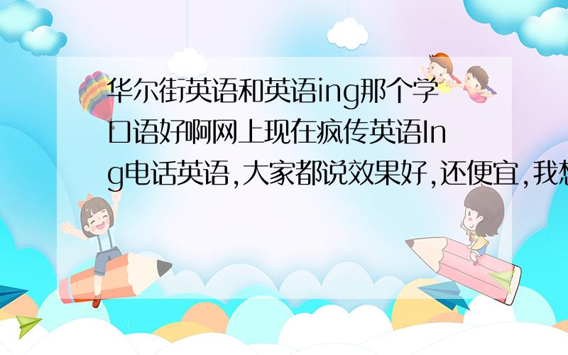 华尔街英语和英语ing那个学口语好啊网上现在疯传英语Ing电话英语,大家都说效果好,还便宜,我想问问是不是啊,华尔街英语可是大牌啊,我该选那个?