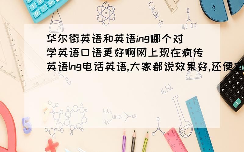 华尔街英语和英语ing哪个对学英语口语更好啊网上现在疯传英语Ing电话英语,大家都说效果好,还便宜,我想问问是不是啊,华尔街英语可是大牌啊,我该选那个?