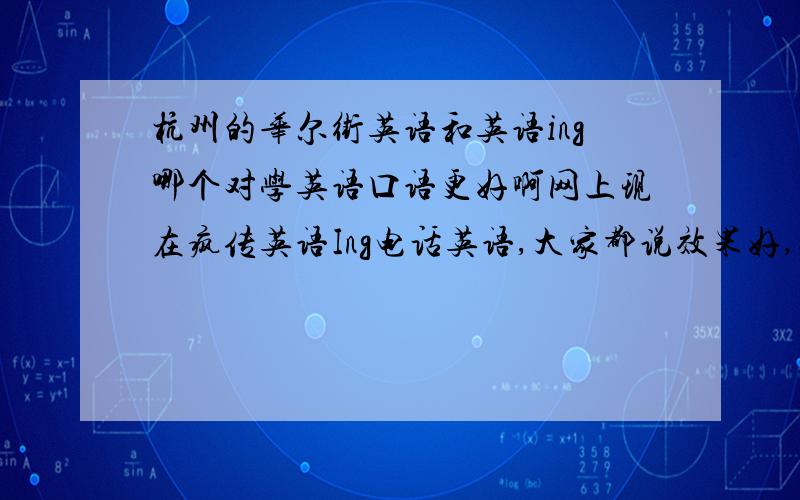 杭州的华尔街英语和英语ing哪个对学英语口语更好啊网上现在疯传英语Ing电话英语,大家都说效果好,还便宜,我想问问是不是啊,杭州的华尔街英语可是大牌啊,我该选那个?