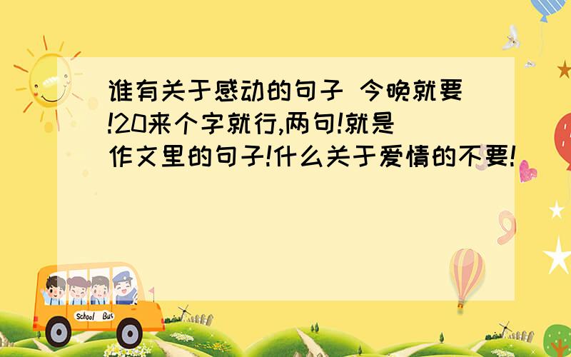 谁有关于感动的句子 今晚就要!20来个字就行,两句!就是作文里的句子!什么关于爱情的不要!