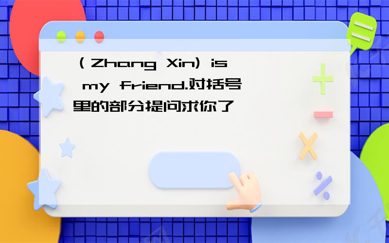 （Zhang Xin) is my friend.对括号里的部分提问求你了