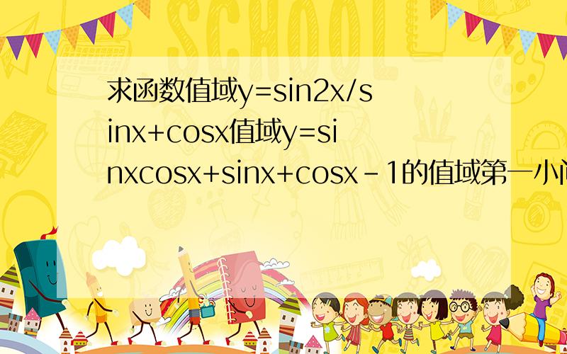 求函数值域y=sin2x/sinx+cosx值域y=sinxcosx+sinx+cosx-1的值域第一小问是y=sin2x/(sinx+cosx)