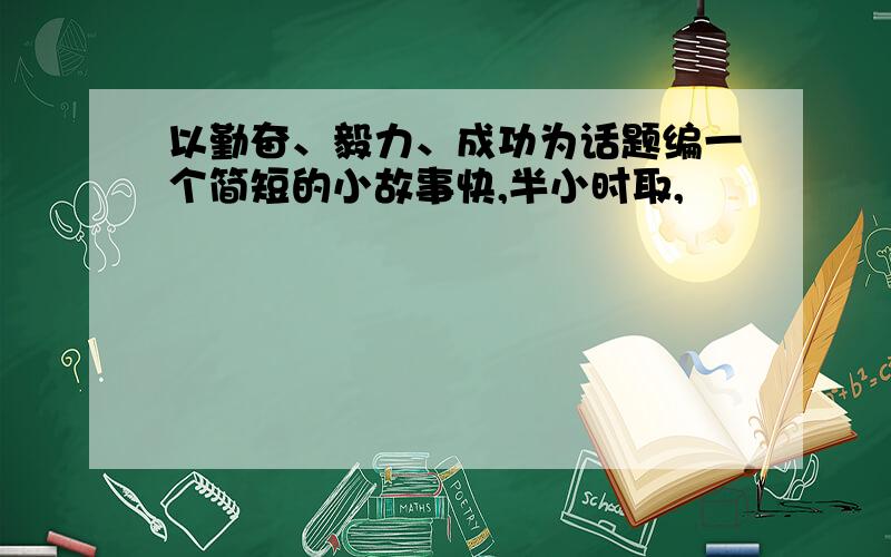 以勤奋、毅力、成功为话题编一个简短的小故事快,半小时取,