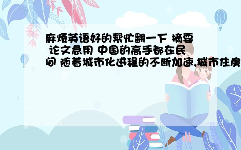 麻烦英语好的帮忙翻一下 摘要 论文急用 中国的高手都在民间 随着城市化进程的不断加速,城市住房问题成为了人们关注的焦点.城市房屋出租是房地产市场不可缺少的重要组成部分,是拉动房