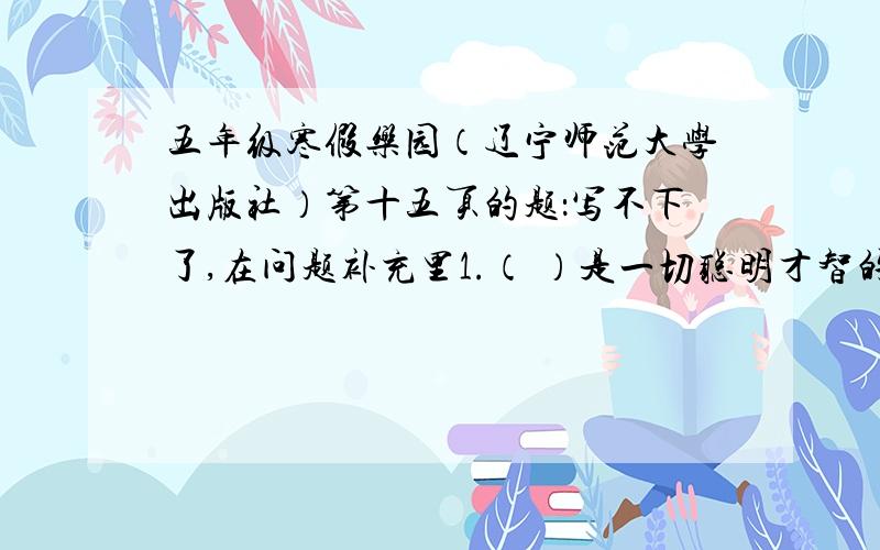 五年级寒假乐园（辽宁师范大学出版社）第十五页的题：写不下了,在问题补充里1.（ ）是一切聪明才智的基础2.要迎着晨光实干,不要（ ）3.（ ）造就科学家和诗人4.科学的每一项重要成就,