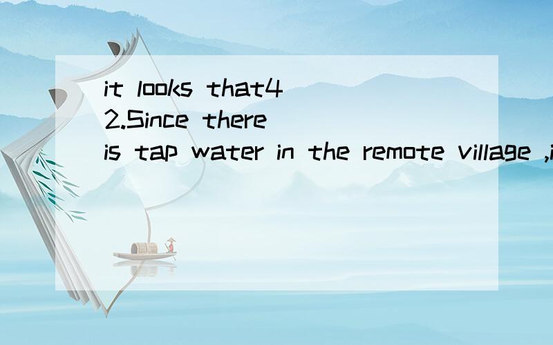 it looks that42.Since there is tap water in the remote village ,it looks _____ we shall have to fetch water from the well two miles away.A.as if B.that C.if D./为什么选A不选B?