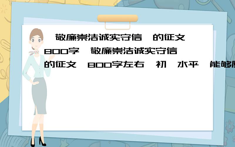 《敬廉崇洁诚实守信》的征文 800字《敬廉崇洁诚实守信》的征文,800字左右,初一水平,能够原创最好,不要在百度上复制粘贴N遍的那种.谢谢!