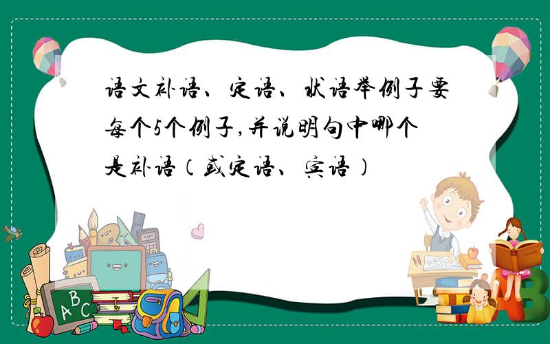 语文补语、定语、状语举例子要每个5个例子,并说明句中哪个是补语（或定语、宾语）