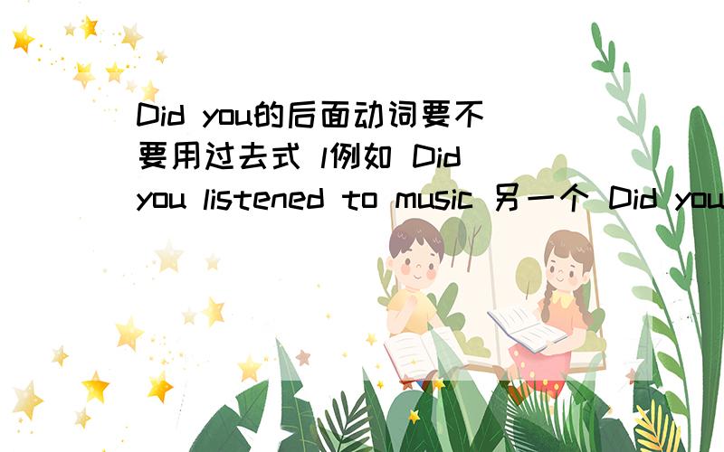 Did you的后面动词要不要用过去式 l例如 Did you listened to music 另一个 Did you listen tomusic?哪个对 接原形还是过去式?为什么.、