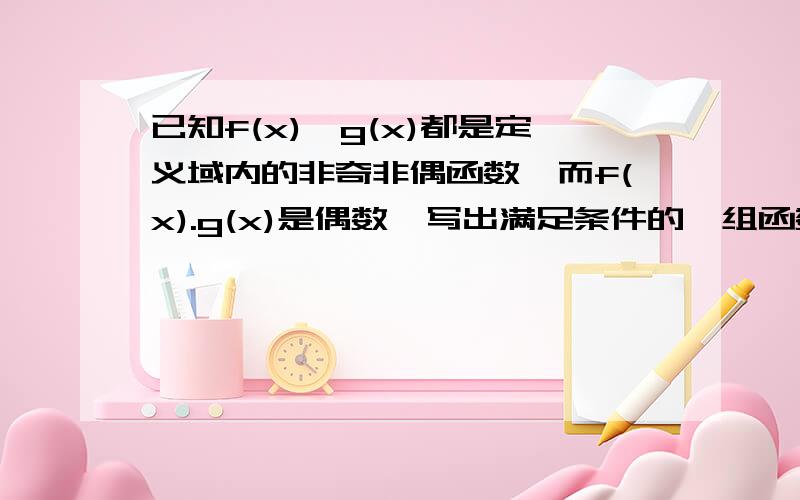 已知f(x),g(x)都是定义域内的非奇非偶函数,而f(x).g(x)是偶数,写出满足条件的一组函数f(x)=_____g(x)=_____