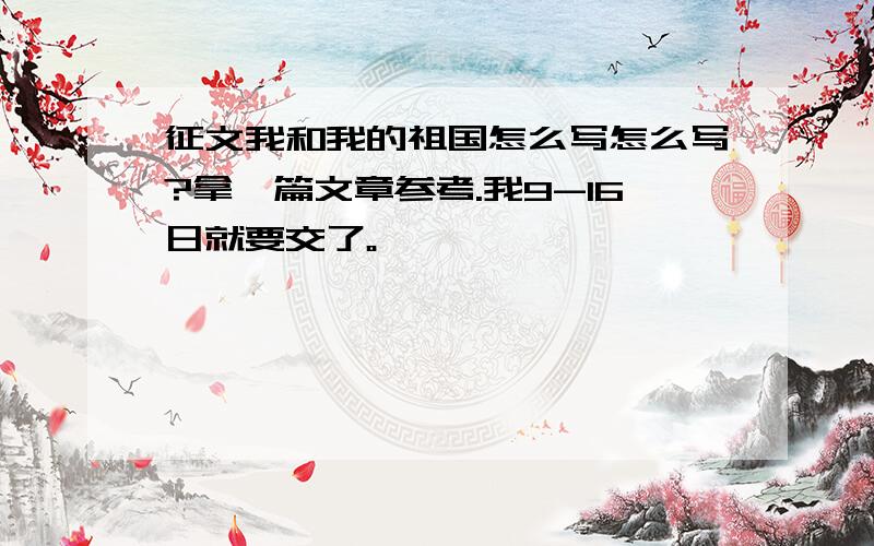 征文我和我的祖国怎么写怎么写?拿一篇文章参考.我9-16日就要交了。