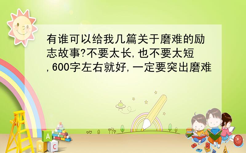 有谁可以给我几篇关于磨难的励志故事?不要太长,也不要太短,600字左右就好,一定要突出磨难