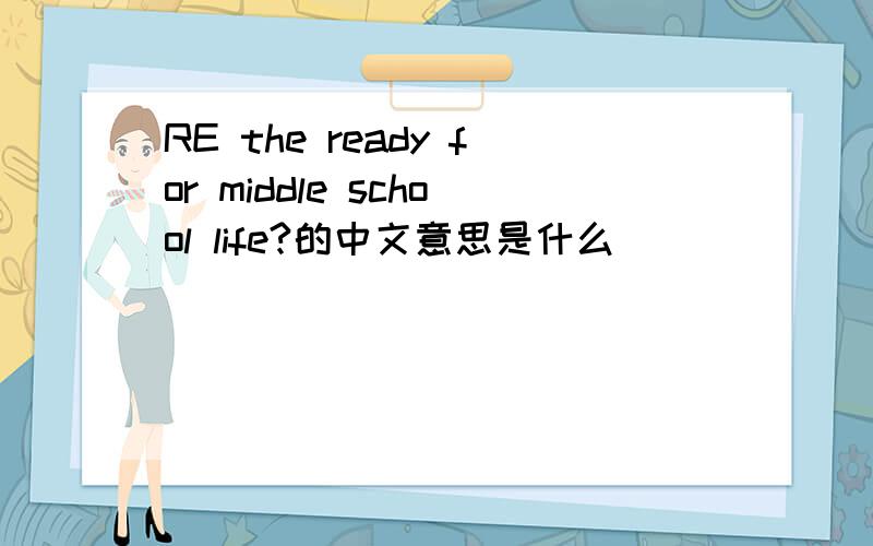 RE the ready for middle school life?的中文意思是什么