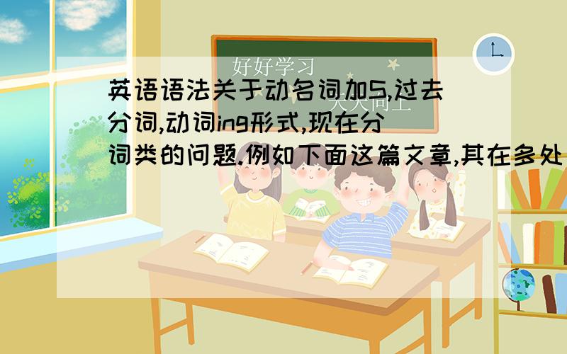 英语语法关于动名词加S,过去分词,动词ing形式,现在分词类的问题.例如下面这篇文章,其在多处有加S和加ed形式的单词,但却不是每处都加,同一个单词有的地方加了有的地方没加,本人英语语法