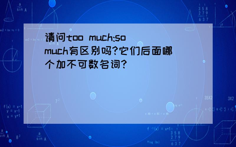 请问too much:so much有区别吗?它们后面哪个加不可数名词?