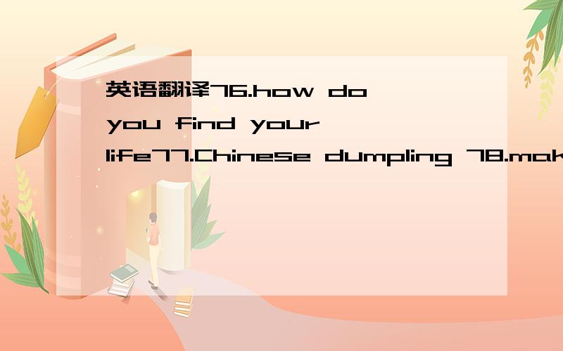 英语翻译76.how do you find your life77.Chinese dumpling 78.make yuanxiao79.help yourself to80.make yourself at home81.eat as much as you like82.go back home83.in the future84.see Charlie off85.grow up86.get married87.show sb around88.interesting