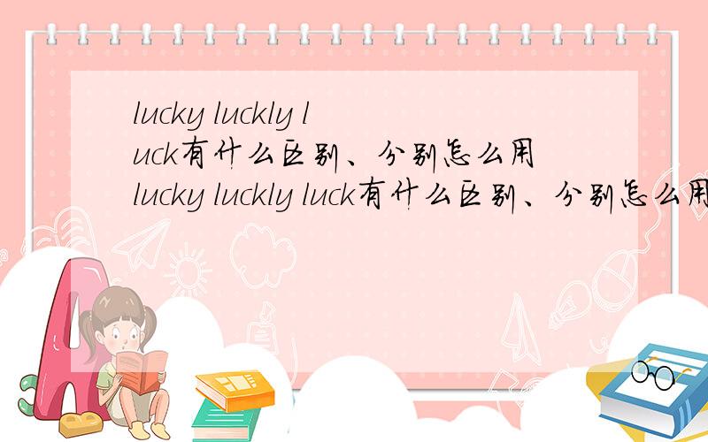 lucky luckly luck有什么区别、分别怎么用lucky luckly luck有什么区别、分别怎么用