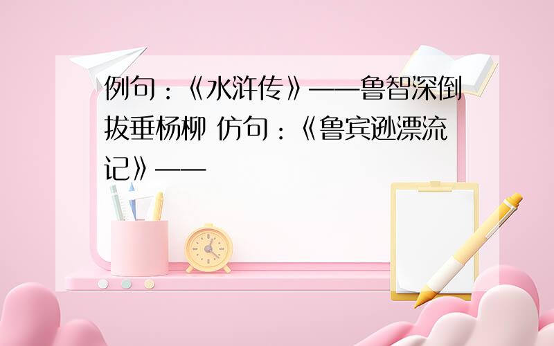 例句：《水浒传》——鲁智深倒拔垂杨柳 仿句：《鲁宾逊漂流记》——