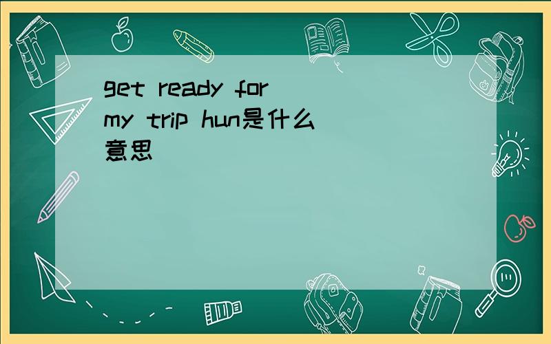 get ready for my trip hun是什么意思