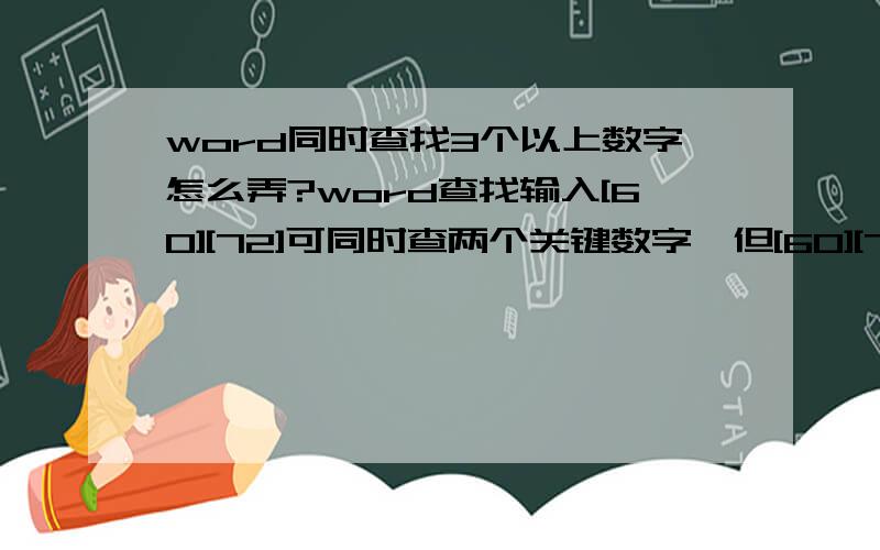 word同时查找3个以上数字怎么弄?word查找输入[60][72]可同时查两个关键数字,但[60][72][64][36]同时查4个关键数就不行了,应该怎么输入呢?