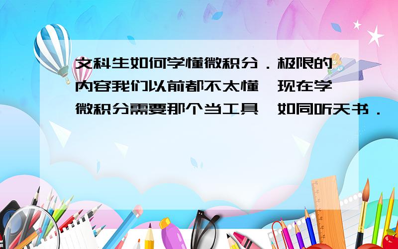 文科生如何学懂微积分．极限的内容我们以前都不太懂,现在学微积分需要那个当工具,如同听天书．