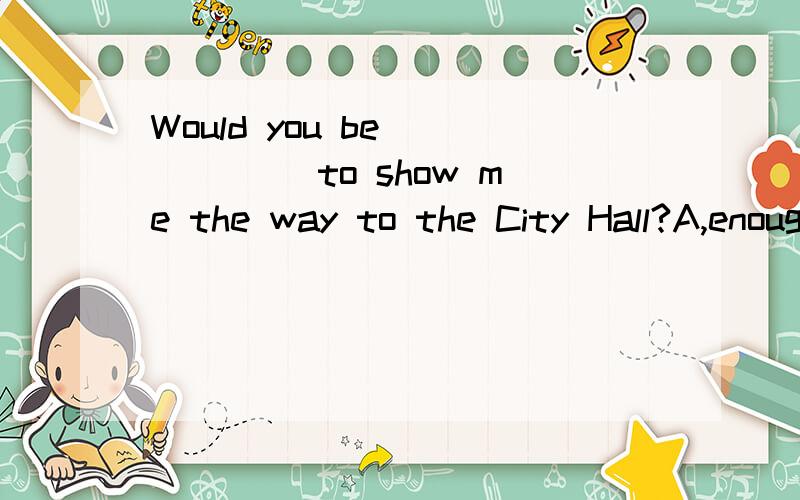 Would you be _____ to show me the way to the City Hall?A,enough kind B.kind enough C.so kind asA,enough kind B.kind enough C.so kind as D.as kind as我想知道B和D为什么不可以啊?