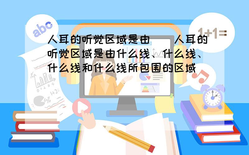 人耳的听觉区域是由（）人耳的听觉区域是由什么线、什么线、什么线和什么线所包围的区域