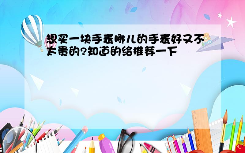 想买一块手表哪儿的手表好又不太贵的?知道的给推荐一下