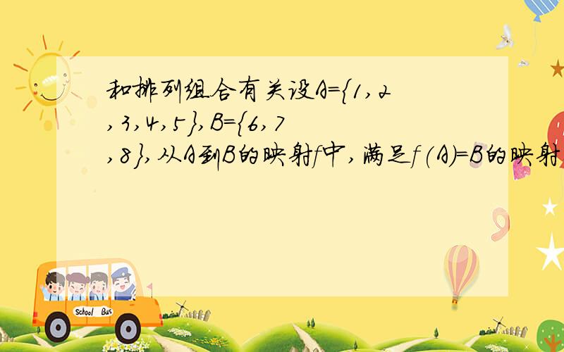 和排列组合有关设A={1,2,3,4,5},B={6,7,8},从A到B的映射f中,满足f(A)=B的映射个数为多少?写出具体的解题步骤及说明,还有,答案上说B中的每一个元素在A中都有元素与之对应,为什么?B是象集,就算不是