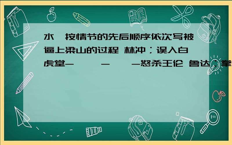 水浒按情节的先后顺序依次写被逼上梁山的过程 林冲；误入白虎堂-【 】-【】-怒杀王伦 鲁达；拳打镇关西-【