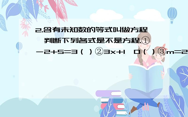 2.含有未知数的等式叫做方程,判断下列各式是不是方程.①－2+5=3（）②3x+1＞0（）③m=2.含有未知数的等式叫做方程,判断下列各式是不是方程.①－2+5=3（）②3x+1＞0（）③m=0（）④2a+b（）⑤x+y