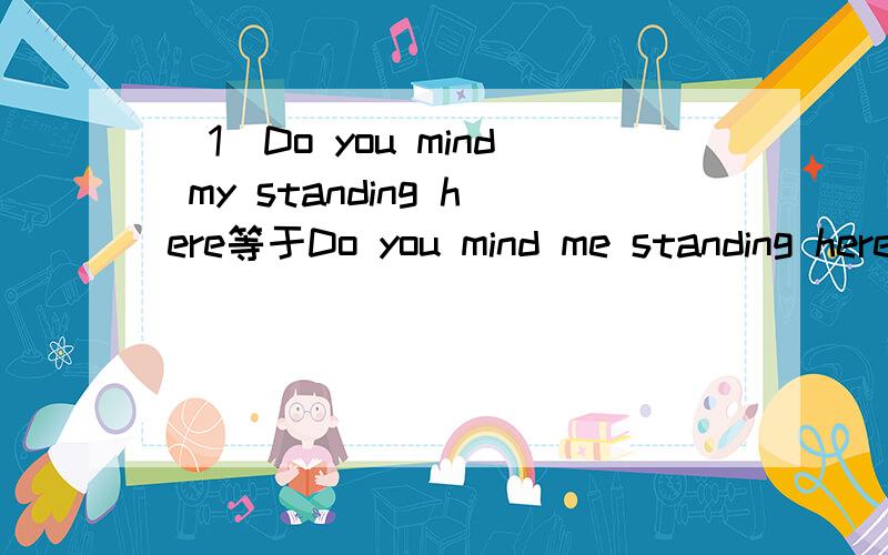 （1）Do you mind my standing here等于Do you mind me standing here吗?(2)My glory=the glory of mine?(3)What和how引出的感叹句有何区别?（4）need的用法（5）有allow doing的用法吗?