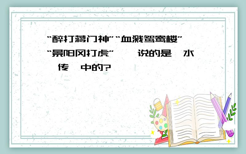 “醉打蒋门神”“血溅鸳鸯楼”“景阳冈打虎”……说的是《水浒传》中的?