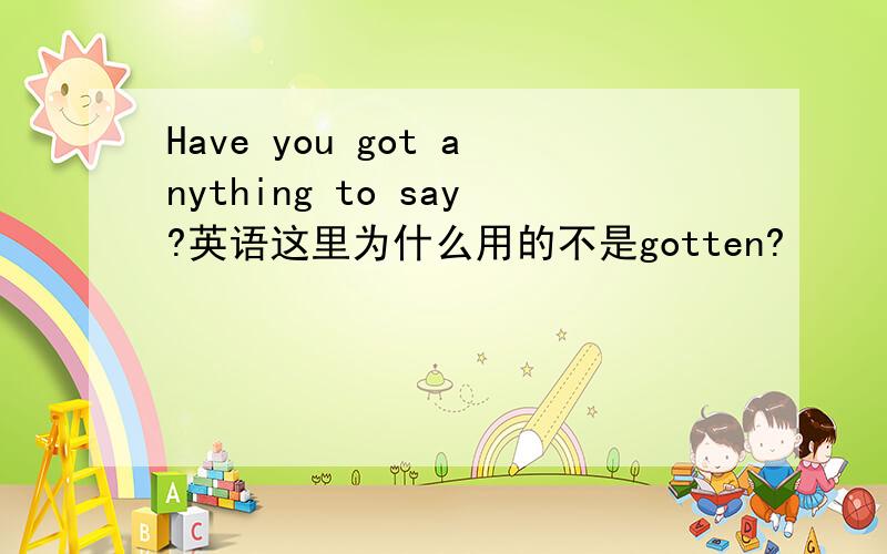 Have you got anything to say?英语这里为什么用的不是gotten?