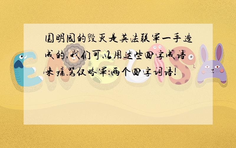 圆明园的毁灭是英法联军一手造成的,我们可以用这些四字成语来痛骂仅略军：两个四字词语!