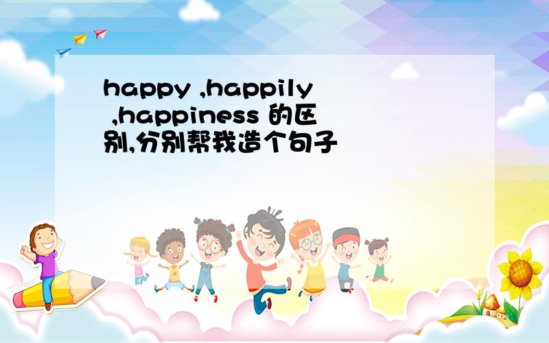 happy ,happily ,happiness 的区别,分别帮我造个句子