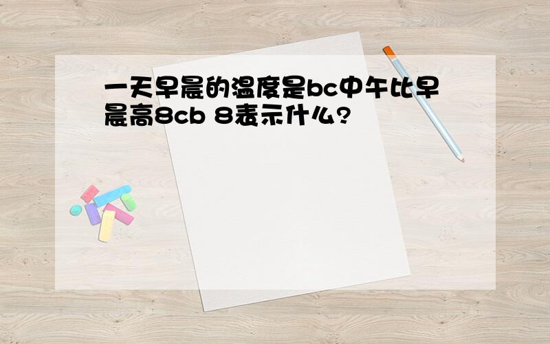 一天早晨的温度是bc中午比早晨高8cb 8表示什么?