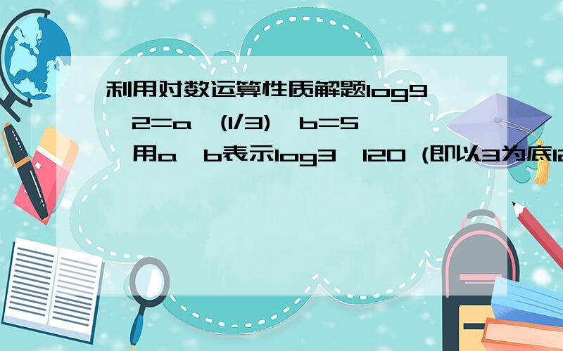 利用对数运算性质解题log9^2=a,(1/3)^b=5,用a,b表示log3^120 (即以3为底120的对数）