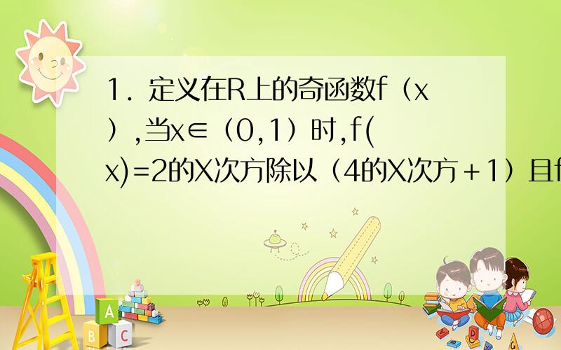 1．定义在R上的奇函数f（x）,当x∈（0,1）时,f(x)=2的X次方除以（4的X次方＋1）且f(1)=f(-1)．（1）求f(x)在x∈「－1,1」上的解析式． （2）当x∈（0,1）时,比较f(x)与0.5的大小． （3）若x∈（0,1）,