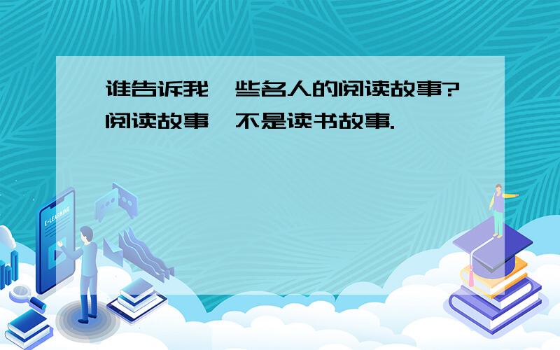 谁告诉我一些名人的阅读故事?阅读故事,不是读书故事.