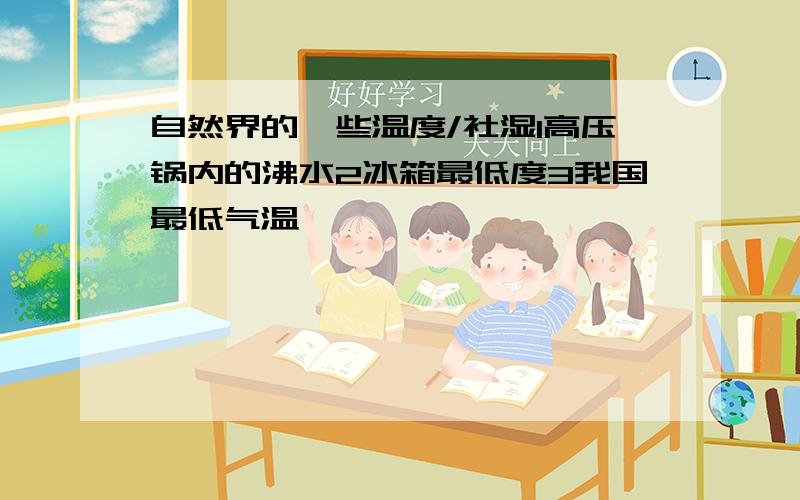 自然界的一些温度/社湿1高压锅内的沸水2冰箱最低度3我国最低气温