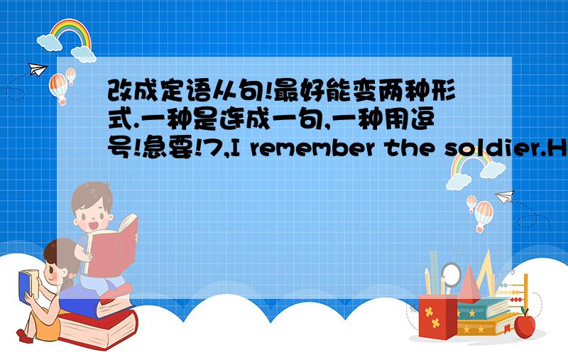 改成定语从句!最好能变两种形式.一种是连成一句,一种用逗号!急要!7,I remember the soldier.He told me not to tell anyone what I had seen.8,The soldiers moved the boxes to a mine.They wanted to hide them.