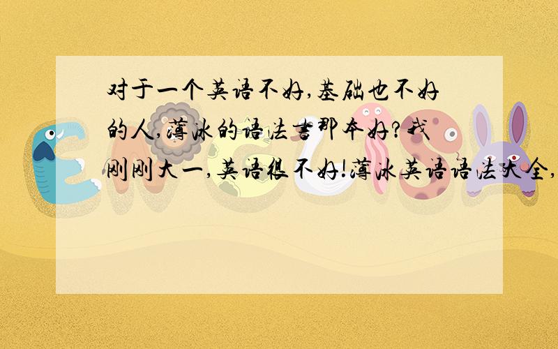 对于一个英语不好,基础也不好的人,薄冰的语法书那本好?我刚刚大一,英语很不好!薄冰英语语法大全,薄冰高中英语语法,薄冰中学英语语法!谈谈你们的经验!