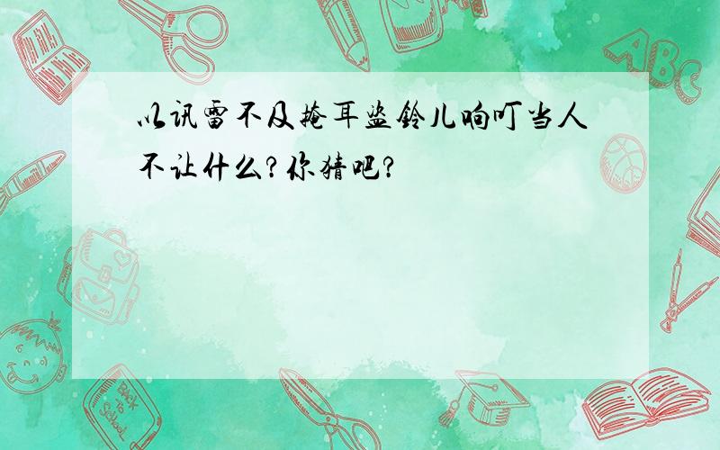 以讯雷不及掩耳盗铃儿响叮当人不让什么?你猜吧?